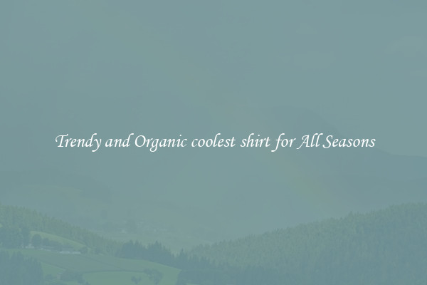 Trendy and Organic coolest shirt for All Seasons