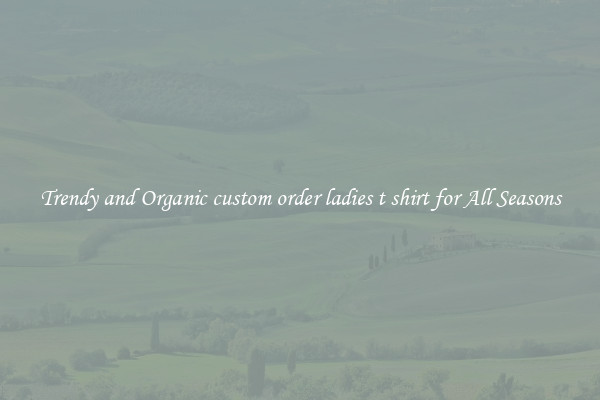 Trendy and Organic custom order ladies t shirt for All Seasons