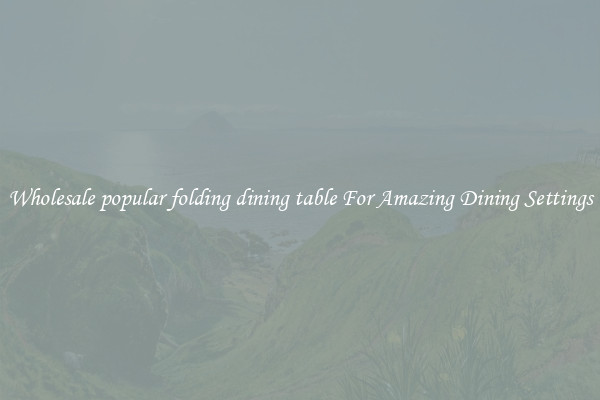 Wholesale popular folding dining table For Amazing Dining Settings