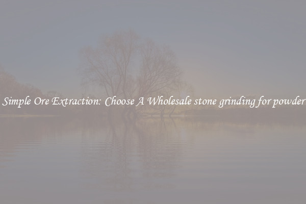 Simple Ore Extraction: Choose A Wholesale stone grinding for powder