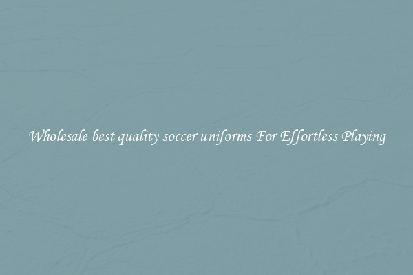 Wholesale best quality soccer uniforms For Effortless Playing