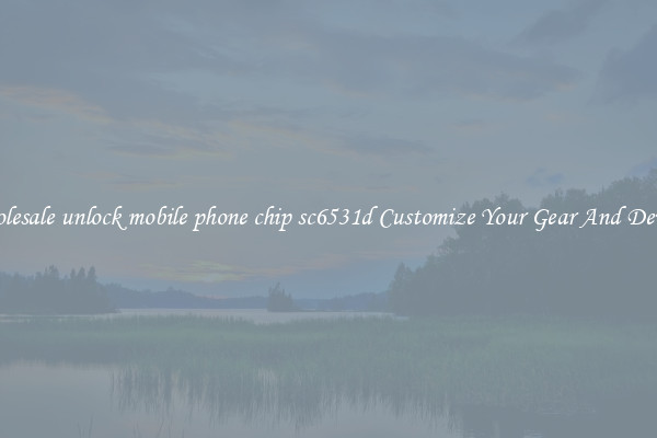 Wholesale unlock mobile phone chip sc6531d Customize Your Gear And Devices
