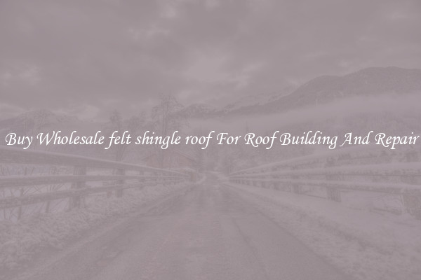 Buy Wholesale felt shingle roof For Roof Building And Repair
