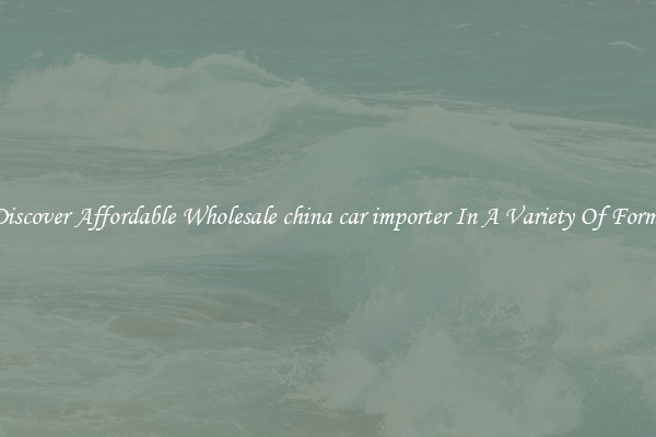 Discover Affordable Wholesale china car importer In A Variety Of Forms