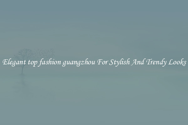 Elegant top fashion guangzhou For Stylish And Trendy Looks