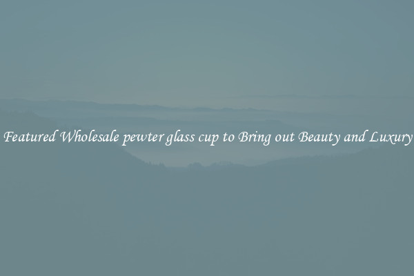 Featured Wholesale pewter glass cup to Bring out Beauty and Luxury