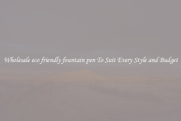Wholesale eco friendly fountain pen To Suit Every Style and Budget