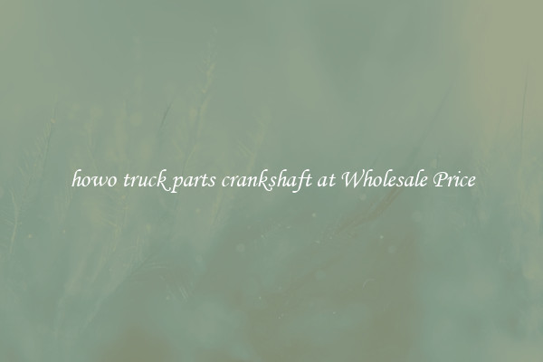 howo truck parts crankshaft at Wholesale Price