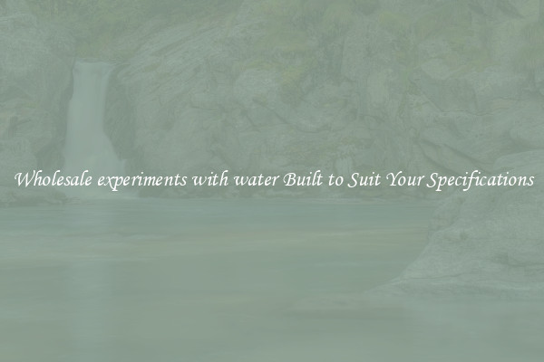 Wholesale experiments with water Built to Suit Your Specifications