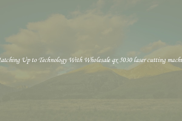 Matching Up to Technology With Wholesale qx 5030 laser cutting machine
