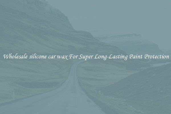 Wholesale silicone car wax For Super Long-Lasting Paint Protection
