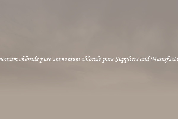 ammonium chloride pure ammonium chloride pure Suppliers and Manufacturers