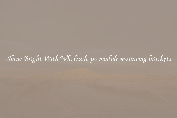 Shine Bright With Wholesale pv module mounting brackets