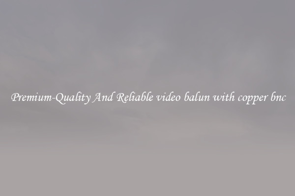 Premium-Quality And Reliable video balun with copper bnc