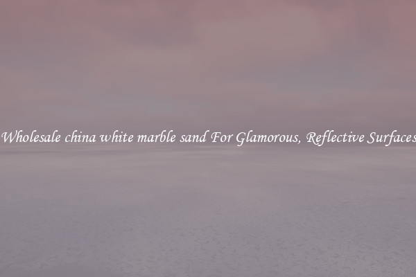 Wholesale china white marble sand For Glamorous, Reflective Surfaces