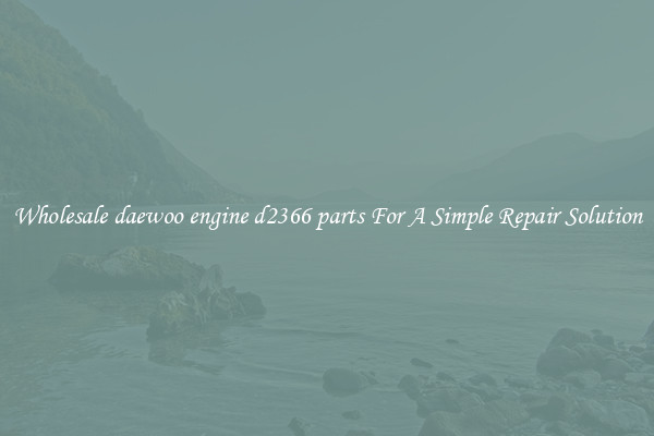 Wholesale daewoo engine d2366 parts For A Simple Repair Solution