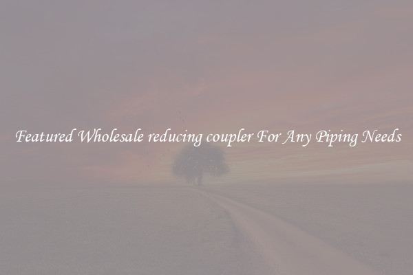 Featured Wholesale reducing coupler For Any Piping Needs