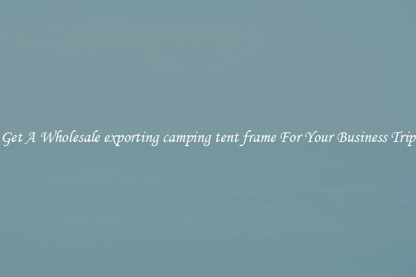 Get A Wholesale exporting camping tent frame For Your Business Trip