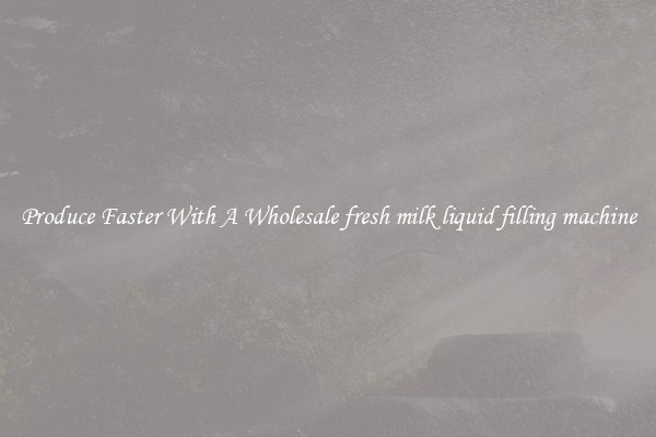 Produce Faster With A Wholesale fresh milk liquid filling machine