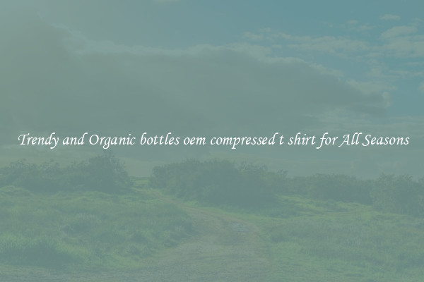Trendy and Organic bottles oem compressed t shirt for All Seasons