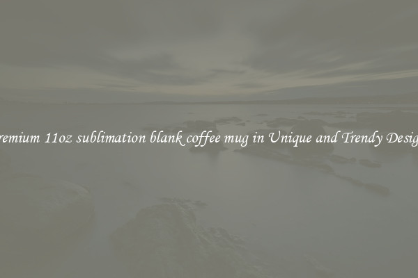 Premium 11oz sublimation blank coffee mug in Unique and Trendy Designs