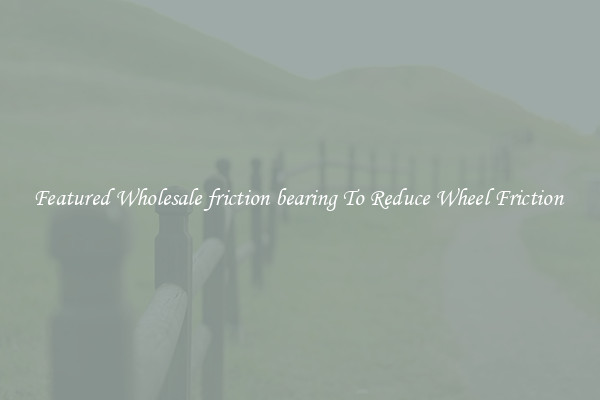 Featured Wholesale friction bearing To Reduce Wheel Friction 