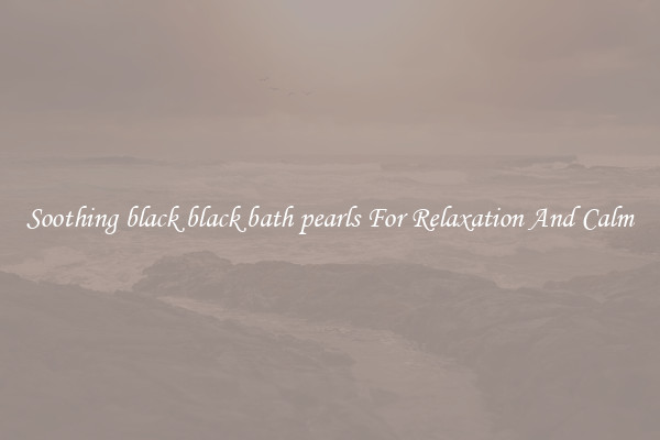 Soothing black black bath pearls For Relaxation And Calm