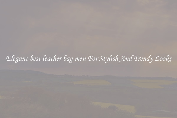 Elegant best leather bag men For Stylish And Trendy Looks