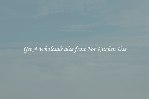Get A Wholesale aloe fruit For Kitchen Use