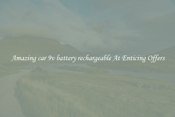 Amazing car 9v battery rechargeable At Enticing Offers