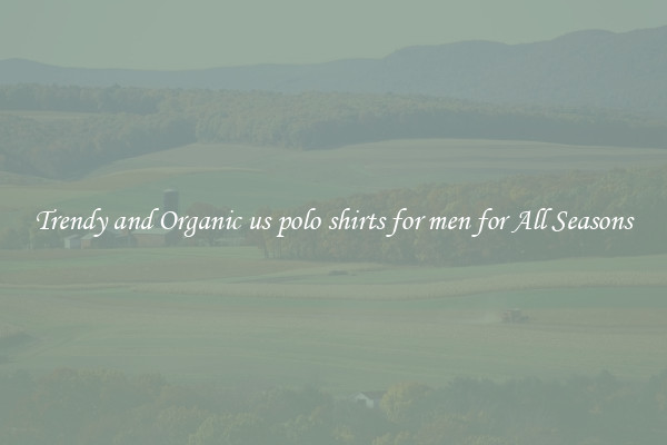 Trendy and Organic us polo shirts for men for All Seasons