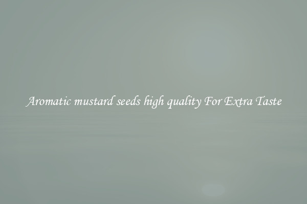 Aromatic mustard seeds high quality For Extra Taste