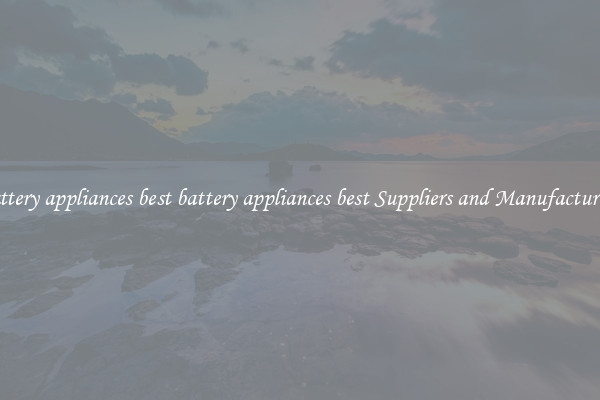 battery appliances best battery appliances best Suppliers and Manufacturers