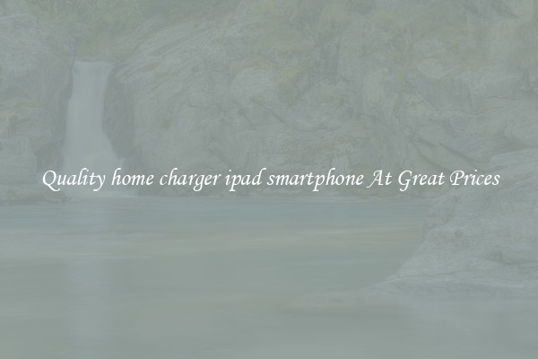 Quality home charger ipad smartphone At Great Prices