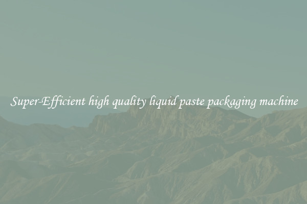 Super-Efficient high quality liquid paste packaging machine
