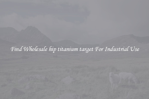 Find Wholesale hip titanium target For Industrial Use