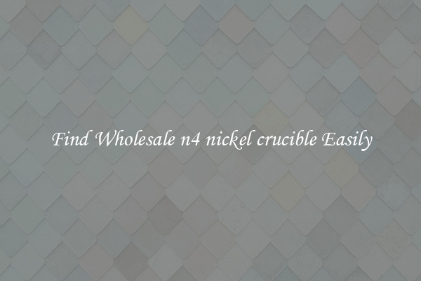 Find Wholesale n4 nickel crucible Easily