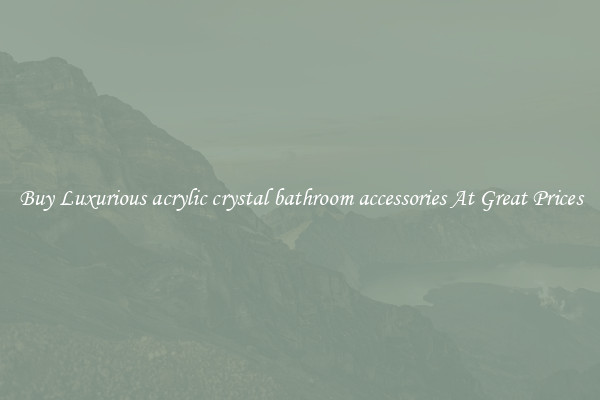 Buy Luxurious acrylic crystal bathroom accessories At Great Prices