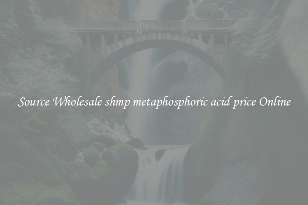 Source Wholesale shmp metaphosphoric acid price Online