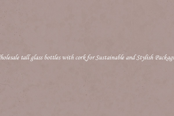 Wholesale tall glass bottles with cork for Sustainable and Stylish Packaging