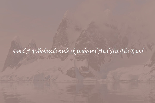 Find A Wholesale rails skateboard And Hit The Road