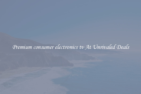 Premium consumer electronics tv At Unrivaled Deals