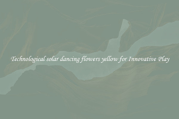 Technological solar dancing flowers yellow for Innovative Play