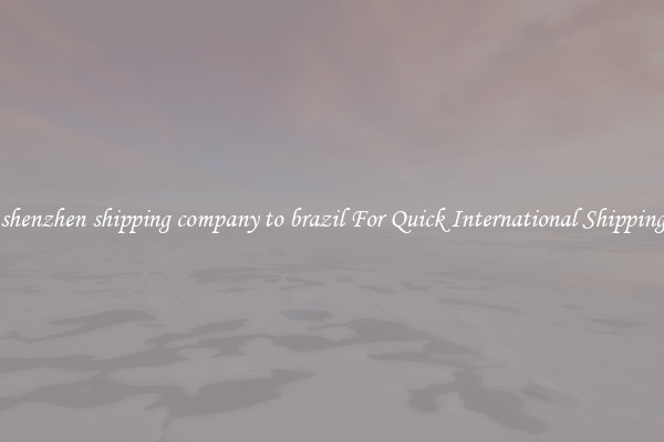 shenzhen shipping company to brazil For Quick International Shipping